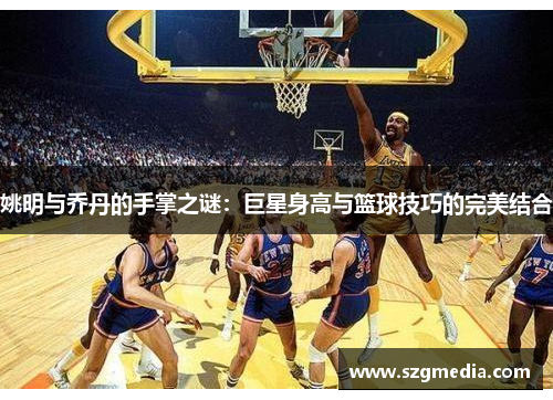 姚明与乔丹的手掌之谜：巨星身高与篮球技巧的完美结合