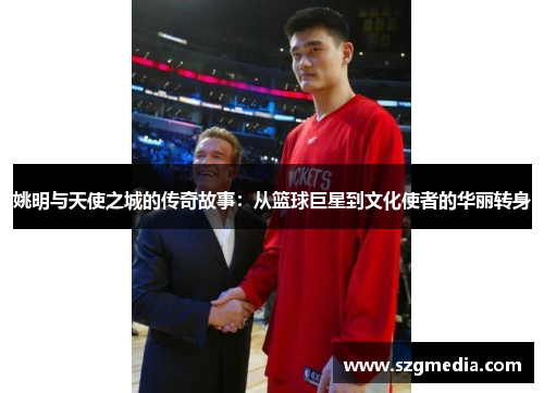 姚明与天使之城的传奇故事：从篮球巨星到文化使者的华丽转身