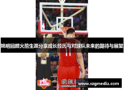 姚明回顾火箭生涯分享成长经历与对球队未来的期待与展望