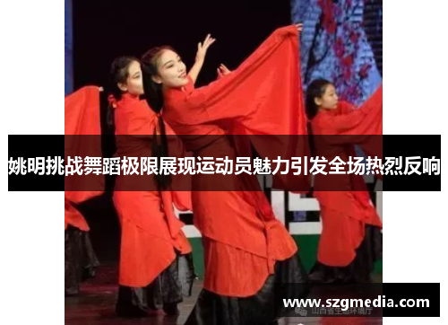 姚明挑战舞蹈极限展现运动员魅力引发全场热烈反响