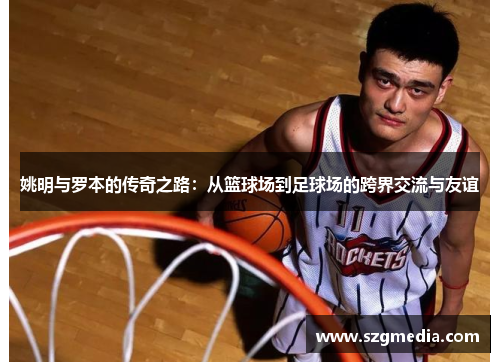 姚明与罗本的传奇之路：从篮球场到足球场的跨界交流与友谊