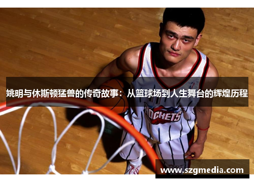 姚明与休斯顿猛兽的传奇故事：从篮球场到人生舞台的辉煌历程