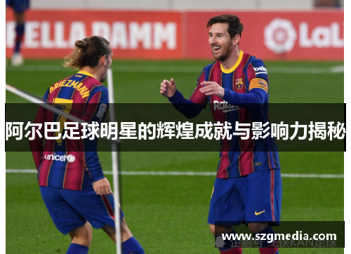 阿尔巴足球明星的辉煌成就与影响力揭秘