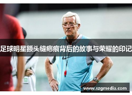 足球明星额头缝疤痕背后的故事与荣耀的印记