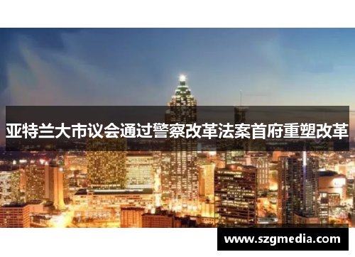 亚特兰大市议会通过警察改革法案首府重塑改革