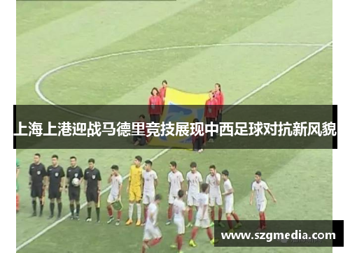 上海上港迎战马德里竞技展现中西足球对抗新风貌