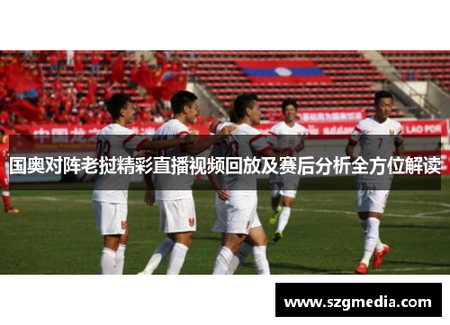 国奥对阵老挝精彩直播视频回放及赛后分析全方位解读